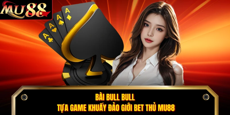 Bài Bull Bull - Tựa Game Khuấy Đảo Giới Bet Thủ MU88