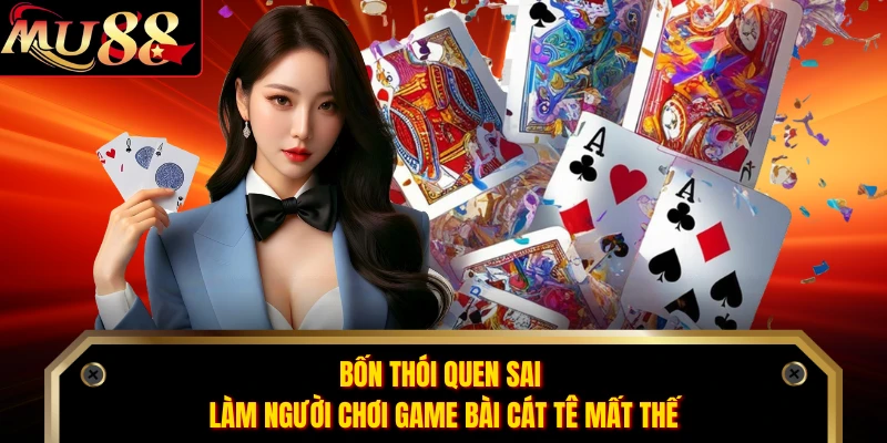 Bốn thói quen sai làm người chơi game bài cát tê mất thế